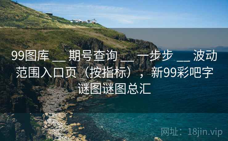 99图库 __ 期号查询 一步步 波动范围入口页（按指标），新99彩吧字谜图谜图总汇  第2张