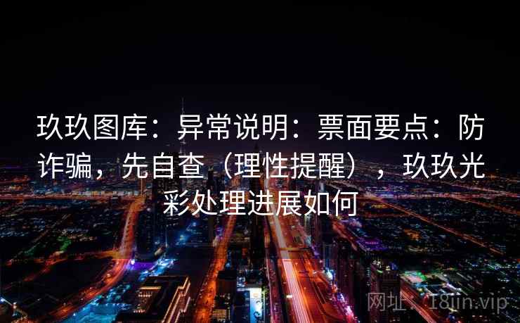 玖玖图库：异常说明：票面要点：防诈骗，先自查（理性提醒），玖玖光彩处理进展如何  第2张