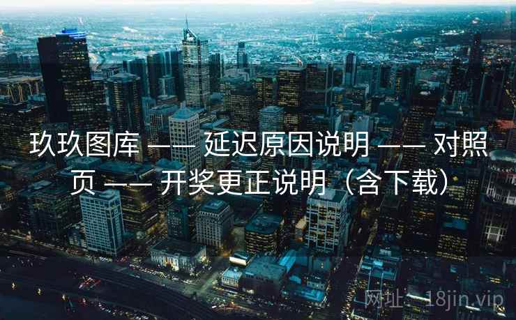 玖玖图库 —— 延迟原因说明 —— 对照页 —— 开奖更正说明（含下载）