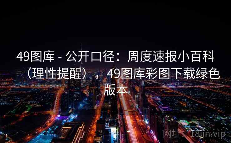 49图库 - 公开口径：周度速报小百科（理性提醒），49图库彩图下载绿色版本  第2张