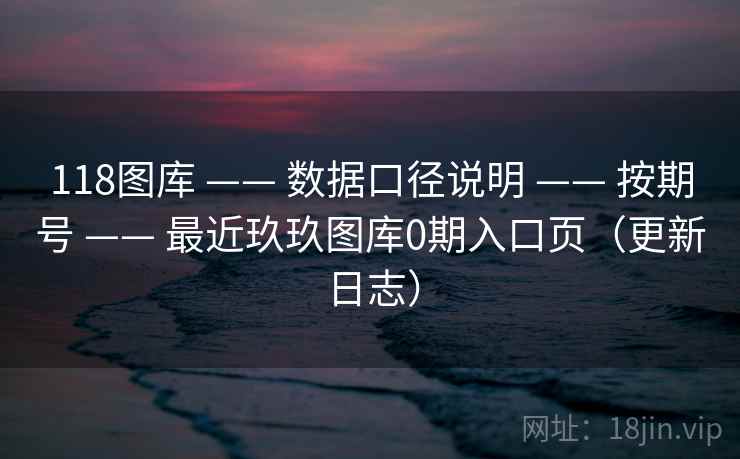 118图库 —— 数据口径说明 按期号 最近玖玖图库0期入口页(更新日志) 第1张 118图库 —— 数据口径说明 按期号 最近玖玖图库0期入口页(更新日志) 第1张