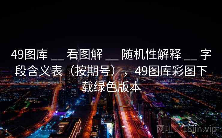 49图库 __ 看图解 随机性解释 字段含义表(按期号),49图库彩图下载绿色版本 第2张 49图库 __ 看图解 随机性解释 字段含义表(按期号),49图库彩图下载绿色版本 第2张