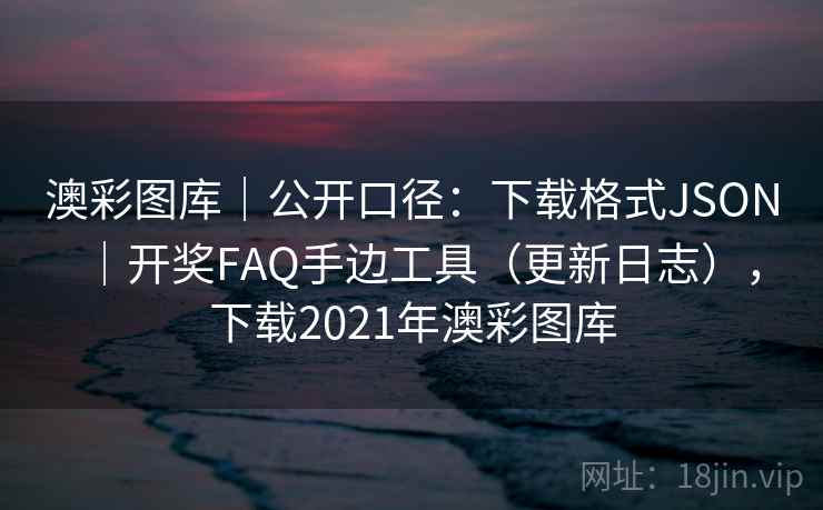 澳彩图库｜公开口径：下载格式JSON｜开奖FAQ手边工具（更新日志），下载2021年澳彩图库