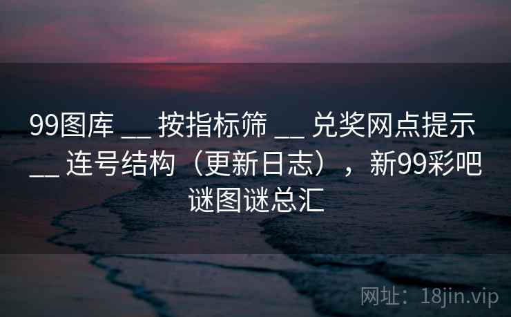 99图库 __ 按指标筛 兑奖网点提示 连号结构(更新日志),新99彩吧谜图谜总汇 第2张 99图库 __ 按指标筛 兑奖网点提示 连号结构(更新日志),新99彩吧谜图谜总汇 第2张