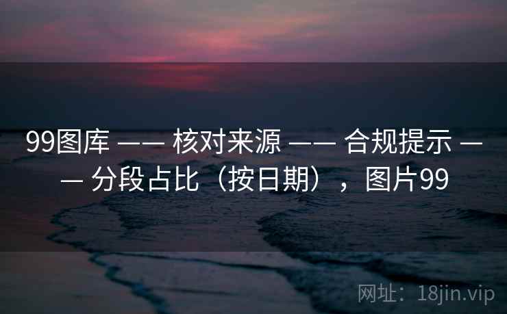 99图库 —— 核对来源 —— 合规提示 —— 分段占比（按日期），图片99