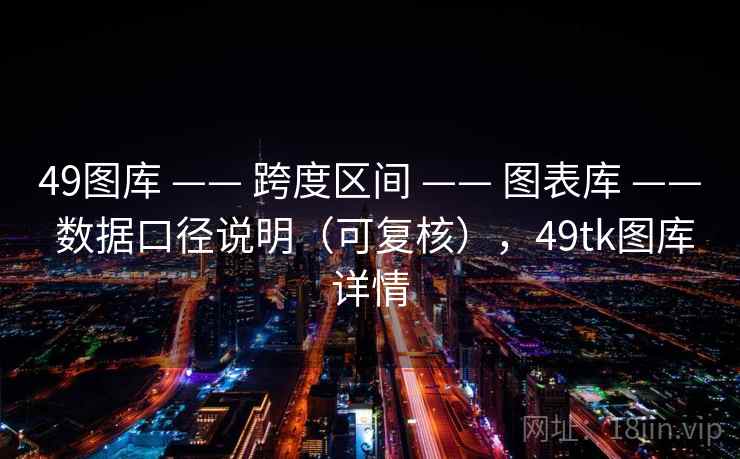 <strong>49图库</strong> —— 跨度区间 —— 图表库 —— 数据口径说明（可复核），49tk图库详情