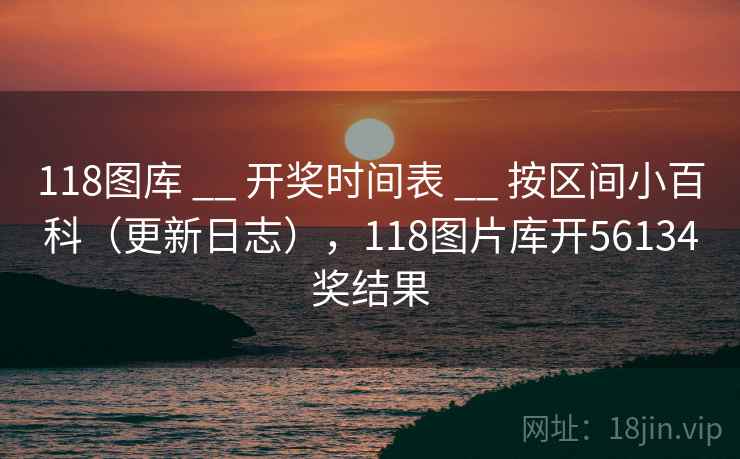 118图库 __ 开奖时间表 按区间小百科(更新日志),118图片库开56134奖结果 第2张 118图库 __ 开奖时间表 按区间小百科(更新日志),118图片库开56134奖结果 第2张