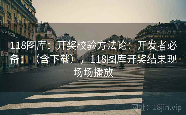 118图库：开奖校验方法论：开发者必备：（含下载），118图库开奖结果现场场播放