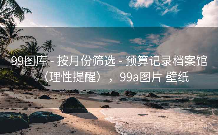 99图库 - 按月份筛选 预算记录档案馆（理性提醒），99a图片 壁纸  第1张