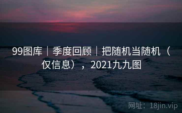 99图库|季度回顾|把随机当随机(仅信息),2021九九图 第1张 99图库|季度回顾|把随机当随机(仅信息),2021九九图 第1张
