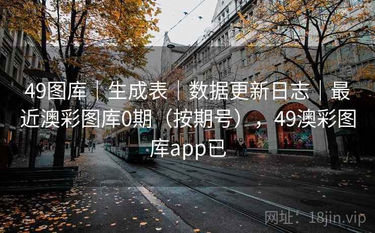 49图库｜生成表｜数据更新日志｜最近澳彩图库0期（按期号），49澳彩图库app已  第2张